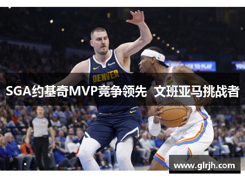 SGA约基奇MVP竞争领先  文班亚马挑战者